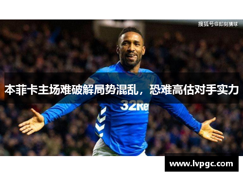 本菲卡主场难破解局势混乱，恐难高估对手实力