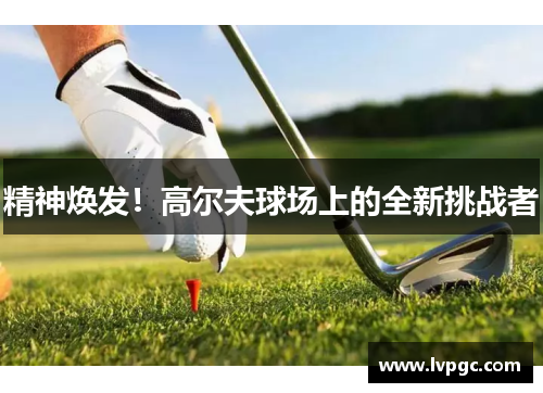 精神焕发！高尔夫球场上的全新挑战者