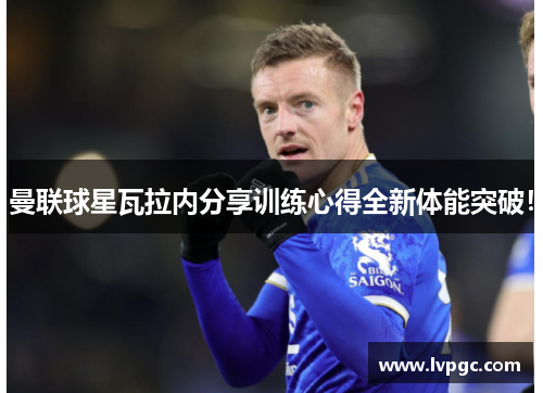 曼联球星瓦拉内分享训练心得全新体能突破！