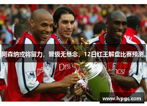 阿森纳或将留力，晋级无悬念，12日红王解盘比赛预测。