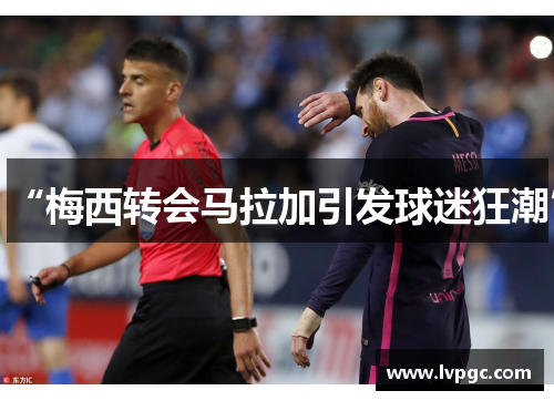 “梅西转会马拉加引发球迷狂潮”