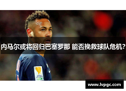 内马尔或将回归巴塞罗那 能否挽救球队危机？