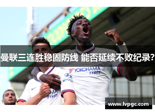 曼联三连胜稳固防线 能否延续不败纪录？